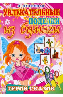 Увлекательные поделки из бумаги. Герои сказок - Любовь Калюжная