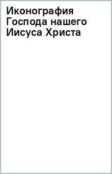 Иконография Господа нашего Иисуса Христа обложка книги Иконография Господа нашего Иисуса Христа обложка книги