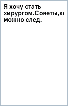 Я хочу стать хирургом.Советы,которым можно след. обложка книги Я хочу стать хирургом.Советы,которым можно след. обложка книги