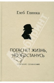 Погаснет жизнь, но я останусь. Собрание сочинений - Глеб Глинка