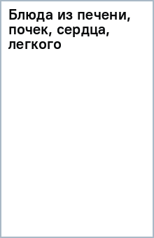 Блюда из печени, почек, сердца, легкого обложка книги Блюда из печени, почек, сердца, легкого обложка книги