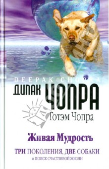 Живая мудрость. Три поколения, две собаки и поиск счастливой жизни - Чопра, Чопра
