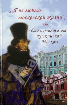 Александр Васькин - "Я не люблю московской жизни", или Что осталось от пушкинской Москвы обложка книги Александр Васькин - "Я не люблю московской жизни", или Что осталось от пушкинской Москвы обложка книги