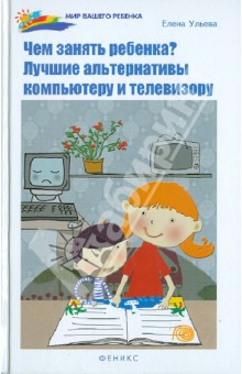 Елена Ульева - Чем занять ребенка? Лучшие альтернативы компьютеру и телевизору обложка книги Елена Ульева - Чем занять ребенка? Лучшие альтернативы компьютеру и телевизору обложка книги