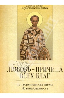 Любовь - причина всех благ. По творениям Иоанна Златоуста обложка книги Любовь - причина всех благ. По творениям Иоанна Златоуста обложка книги