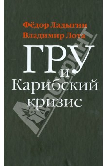 Лота, Ладыгин - ГРУ и Карибский кризис. Секретная хроника опасной конфронтации обложка книги Лота, Ладыгин - ГРУ и Карибский кризис. Секретная хроника опасной конфронтации обложка книги