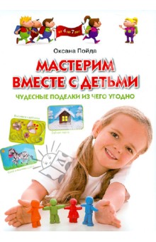 Оксана Пойда - Мастерим вместе с детьми. Чудесные поделки из чего угодно. Обучающее пособие для детей 4-7 лет обложка книги Оксана Пойда - Мастерим вместе с детьми. Чудесные поделки из чего угодно. Обучающее пособие для детей 4-7 лет обложка книги