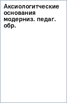 Аксиологитческие основания модерниз. педаг. обр. обложка книги Аксиологитческие основания модерниз. педаг. обр. обложка книги