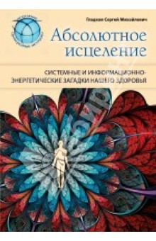 Сергей Гладков - Абсолютное исцеление. Системные и информационно-энергетические загадки нашего здоровья обложка книги Сергей Гладков - Абсолютное исцеление. Системные и информационно-энергетические загадки нашего здоровья обложка книги