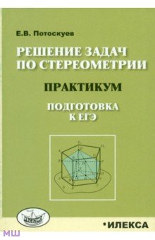 Решение задач по стереометрии. Практикум. Подготовка к ЕГЭ - Евгений Потоскуев