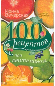 100 рецептов при авитаминозе. Вкусно, полезно, душевно, целебно - Ирина Вечерская