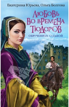 Юрьева, Болгова - Любовь во времена Тюдоров. Обрученные судьбой обложка книги Юрьева, Болгова - Любовь во времена Тюдоров. Обрученные судьбой обложка книги