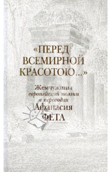 Перед всемирной красотою.... Жемчужины европейской поэзии в переводах Афанасия Фета