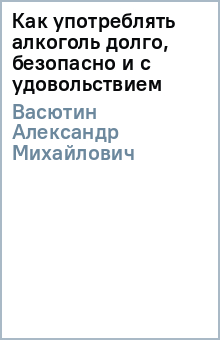 Как употреблять алкоголь долго, безопасно и с удовольствием - Александр Васютин