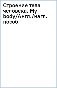 Строение тела человека. My body/Англ./нагл. пособ. обложка книги Строение тела человека. My body/Англ./нагл. пособ. обложка книги