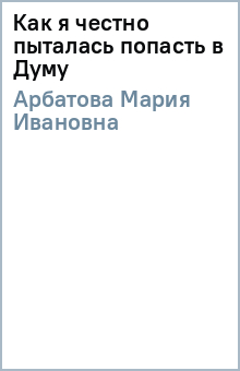 Как я честно пыталась попасть в Думу - Мария Арбатова