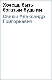 Александр Свияш - Хочешь быть богатым будь им обложка книги Александр Свияш - Хочешь быть богатым будь им обложка книги