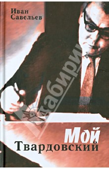 Мой Твардовский. Очерк жизни и творчества Александра Трифоновича Твардовского - Иван Савельев Мой Твардовский. Очерк жизни и творчества Александра Трифоновича Твардовского - Иван Савельев