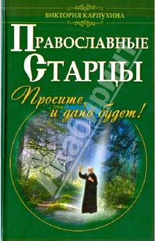 Православные старцы. Просите, и дано будет! - Виктория Карпухина