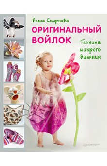 Оригинальный войлок. Техника мокрого валяния - Елена Смирнова