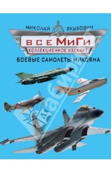 Николай Якубович - Все МиГи. Боевые самолеты Микояна. Коллекционное издание обложка книги Николай Якубович - Все МиГи. Боевые самолеты Микояна. Коллекционное издание обложка книги