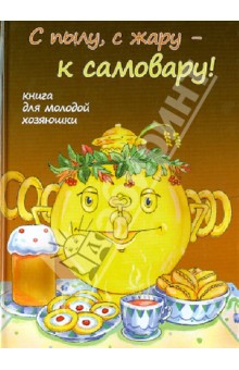 С пылу, с жару - к самовару! Книга для молодой хозяюшки