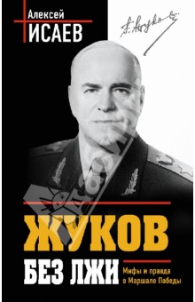 Жуков без лжи. Мифы и правда о Маршале Победы - Алексей Исаев