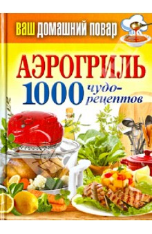 Ваш домашний повар. Аэрогриль. 1000 чудо-рецептов