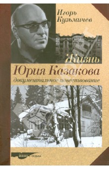 Игорь Кузьмичев - Жизнь Юрия Казакова. Документальное повествование обложка книги Игорь Кузьмичев - Жизнь Юрия Казакова. Документальное повествование обложка книги