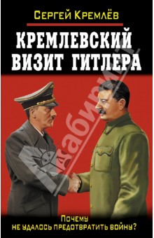 Сергей Кремлев - Кремлевский визит Гитлера. Почему не удалось предотвратить войну? обложка книги Сергей Кремлев - Кремлевский визит Гитлера. Почему не удалось предотвратить войну? обложка книги