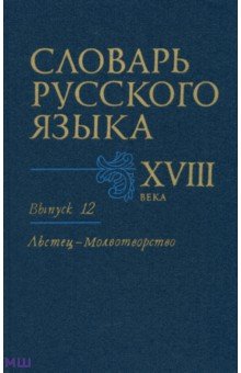 Словарь русского языка XVIII века. Выпуск 12 (Льстец - Молвотворство)