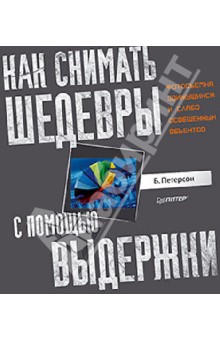 Брайан Петерсон - Как снимать шедевры с помощью выдержки. Фотосъемка движущихся и слабо освещенных объектов обложка книги Брайан Петерсон - Как снимать шедевры с помощью выдержки. Фотосъемка движущихся и слабо освещенных объектов обложка книги