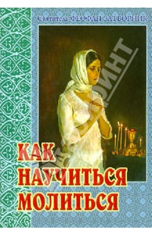 Как научиться молиться. Советы пастыря, избранные из его творений - Феофан Святитель