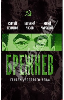 Семанов, Чазов, Чурбанов - Брежнев. Генсек "золотого века" обложка книги Семанов, Чазов, Чурбанов - Брежнев. Генсек "золотого века" обложка книги