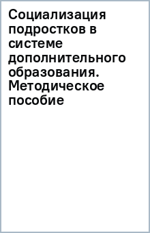 Социализация подростков в системе дополнительного образования. Методическое пособие обложка книги Социализация подростков в системе дополнительного образования. Методическое пособие обложка книги