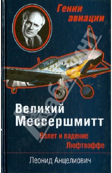 Великий Мессершмитт. Взлет и падение Люфтваффе - Леонид Анцелиович