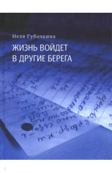 Неля Губочкина - Жизнь войдёт в другие берега. Автобиографическая повесть в письмах и дневниках обложка книги Неля Губочкина - Жизнь войдёт в другие берега. Автобиографическая повесть в письмах и дневниках обложка книги