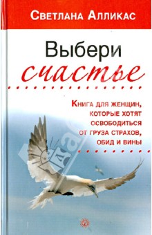 Выбери счастье. Книга для женщин, которые хотят освободиться от груза страхов, обид и вины - Светлана Алликас