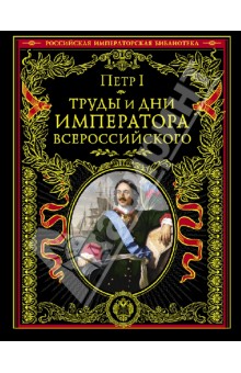 Труды и дни императора всероссийского. Именные указы, переписка, мемуары, восп. совеременников - I Петр