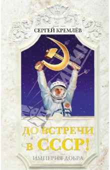 Сергей Кремлев - До встречи в СССР! Империя Добра обложка книги Сергей Кремлев - До встречи в СССР! Империя Добра обложка книги