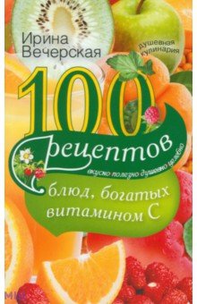 100 рецептов блюд, богатых витамином C. Вкусно, полезно, душевно, целебно - Ирина Вечерская