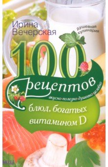 100 рецептов блюд, богатыми витамином Д. Вкусно, полезно, душевно, целебно - Ирина Вечерская