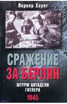 Сражение за Берлин. Штурм цитадели Гитлера. 1945 - Вернер Хаупт