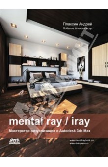 Плаксин, Лобанов - Mental ray/iray. Мастерство визуализации в Autodesk 3ds Max обложка книги Плаксин, Лобанов - Mental ray/iray. Мастерство визуализации в Autodesk 3ds Max обложка книги