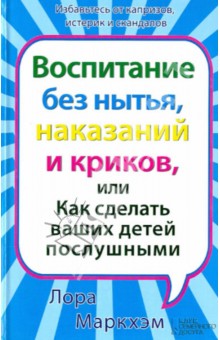 Лора Маркхэм - Воспитание без нытья, наказаний и криков, или Как сделать ваших детей послушными обложка книги