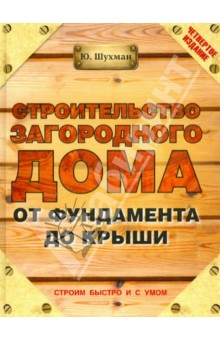 Строительство загородного дома от фундамента до крыши - Юрий Шухман