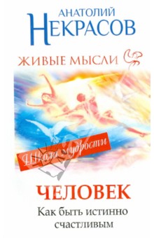 Анатолий Некрасов - Живые мысли. Человек. Как быть истинно счастливым обложка книги Анатолий Некрасов - Живые мысли. Человек. Как быть истинно счастливым обложка книги