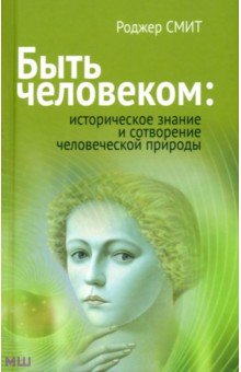 Быть человеком: историческое знание и сотворение человеческой природы - Роджер Смит