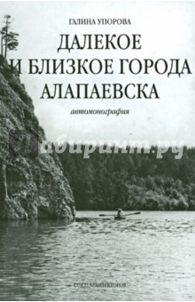 Галина Упорова - Далекое и близкое города Алапаевска. Автомонография обложка книги Галина Упорова - Далекое и близкое города Алапаевска. Автомонография обложка книги