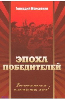 Эпоха победителей. Воспоминания пламенных лет - Геннадий Моисеенко